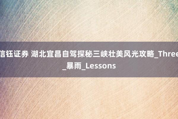 信钰证券 湖北宜昌自驾探秘三峡壮美风光攻略_Three_暴雨_Lessons