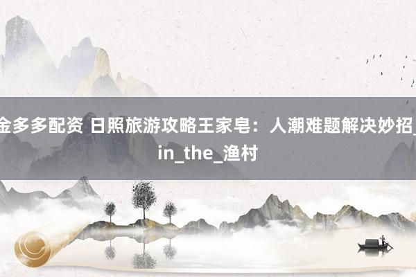 金多多配资 日照旅游攻略王家皂：人潮难题解决妙招_in_the_渔村