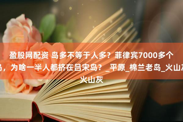 盈股网配资 岛多不等于人多？菲律宾7000多个岛，为啥一半人都挤在吕宋岛？_平原_棉兰老岛_火山灰