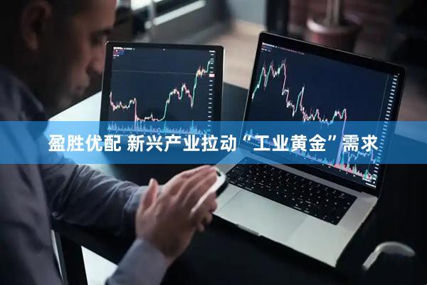 盈胜优配 新兴产业拉动“工业黄金”需求