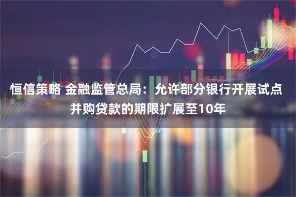 恒信策略 金融监管总局：允许部分银行开展试点 并购贷款的期限扩展至10年