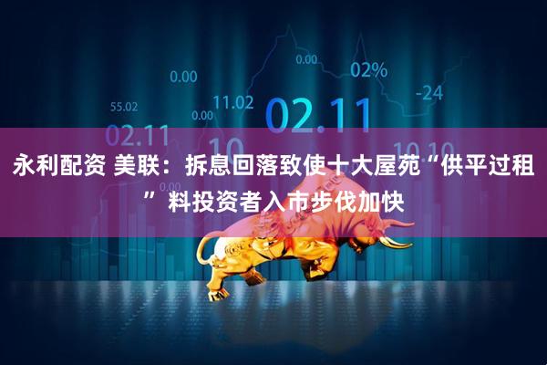永利配资 美联：拆息回落致使十大屋苑“供平过租” 料投资者入市步伐加快