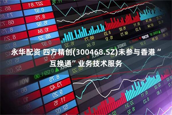 永华配资 四方精创(300468.SZ)未参与香港“互换通”业务技术服务