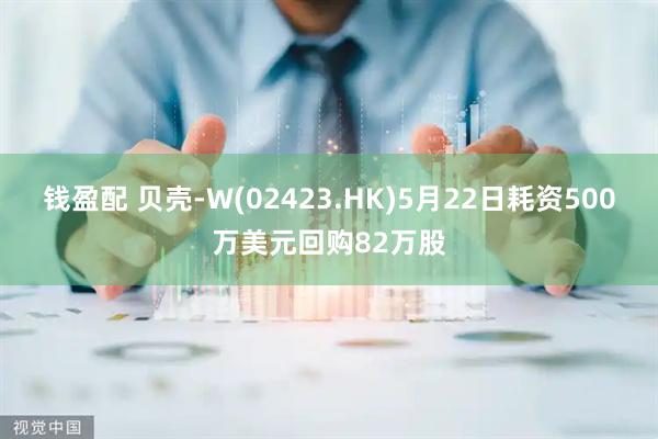 钱盈配 贝壳-W(02423.HK)5月22日耗资500万美元回购82万股