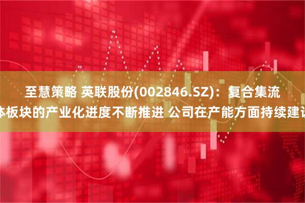 至慧策略 英联股份(002846.SZ)：复合集流体板块的产业化进度不断推进 公司在产能方面持续建设