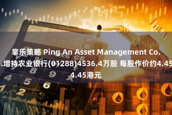 掌乐策略 Ping An Asset Management Co., Ltd.增持农业银行(01288)4536.4万股 每股作价约4.45港元