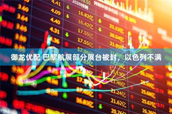 御龙优配 巴黎航展部分展台被封，以色列不满