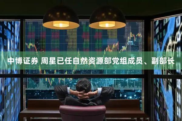 中博证券 周星已任自然资源部党组成员、副部长