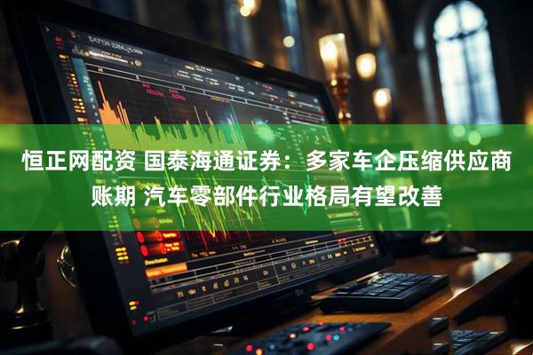 恒正网配资 国泰海通证券：多家车企压缩供应商账期 汽车零部件行业格局有望改善