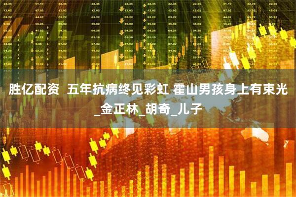 胜亿配资  五年抗病终见彩虹 霍山男孩身上有束光_金正林_胡奇_儿子