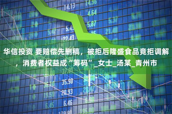 华信投资 要赔偿先删稿，被拒后隆盛食品竟拒调解，消费者权益成“筹码”_女士_汤某_青州市