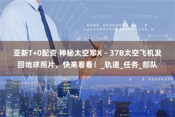 亚新T+0配资 神秘太空军X - 37B太空飞机发回地球照片，快来看看！_轨道_任务_部队