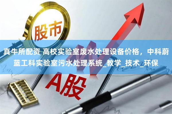真牛所配资 高校实验室废水处理设备价格，中科蔚蓝工科实验室污水处理系统_教学_技术_环保