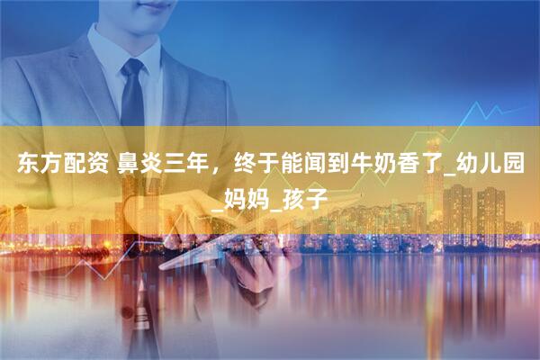 东方配资 鼻炎三年，终于能闻到牛奶香了_幼儿园_妈妈_孩子