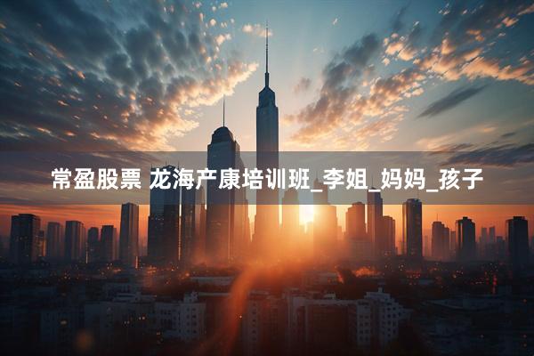 常盈股票 龙海产康培训班_李姐_妈妈_孩子