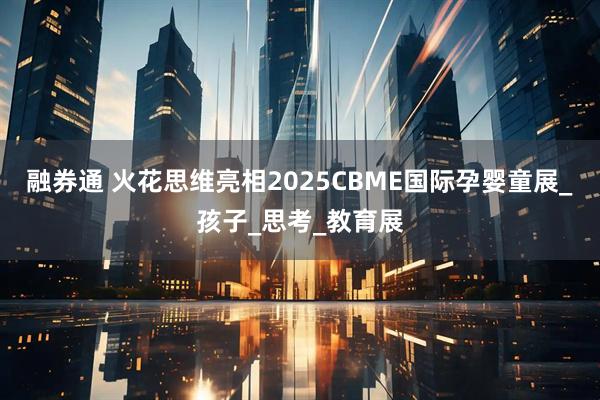 融券通 火花思维亮相2025CBME国际孕婴童展_孩子_思考_教育展
