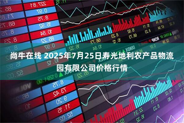 尚牛在线 2025年7月25日寿光地利农产品物流园有限公司价格行情