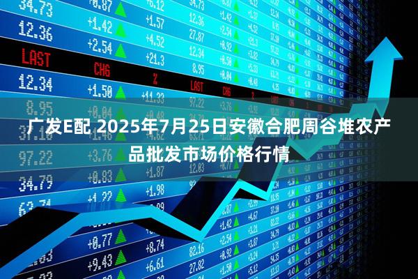 广发E配 2025年7月25日安徽合肥周谷堆农产品批发市场价格行情