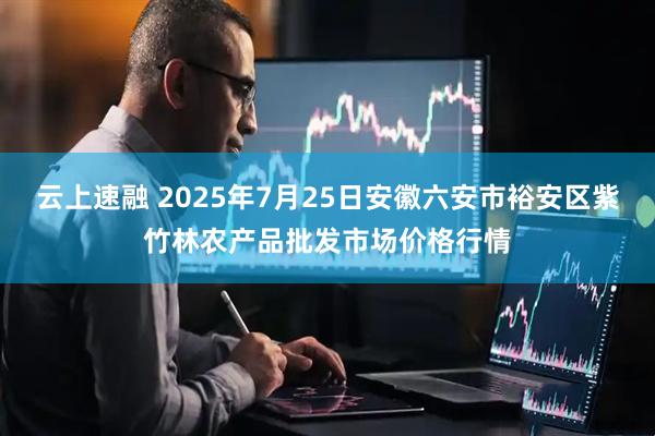 云上速融 2025年7月25日安徽六安市裕安区紫竹林农产品批发市场价格行情