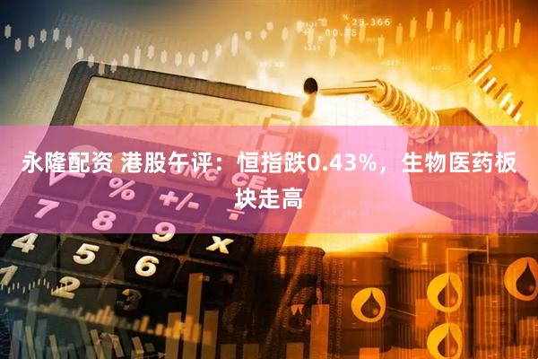 永隆配资 港股午评：恒指跌0.43%，生物医药板块走高