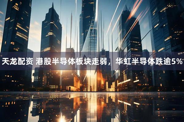 天龙配资 港股半导体板块走弱，华虹半导体跌逾5%